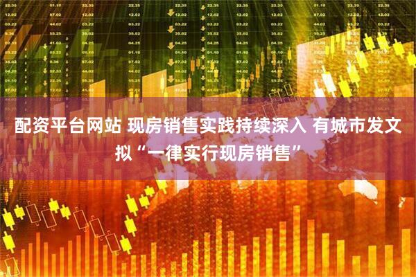 配资平台网站 现房销售实践持续深入 有城市发文拟“一律实行现房销售”