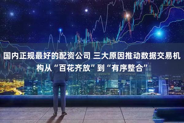 国内正规最好的配资公司 三大原因推动数据交易机构从“百花齐放”到“有序整合”