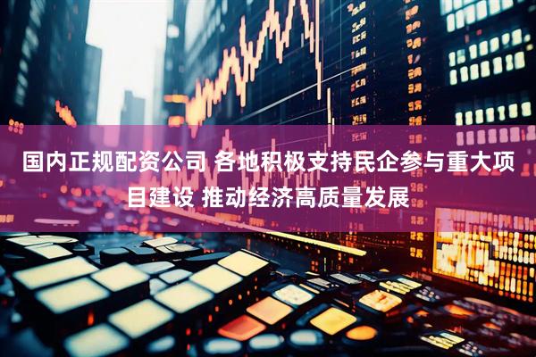 国内正规配资公司 各地积极支持民企参与重大项目建设 推动经济高质量发展