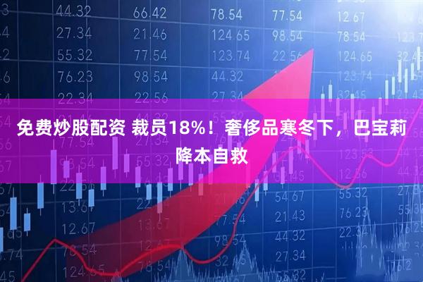 免费炒股配资 裁员18%！奢侈品寒冬下，巴宝莉降本自救