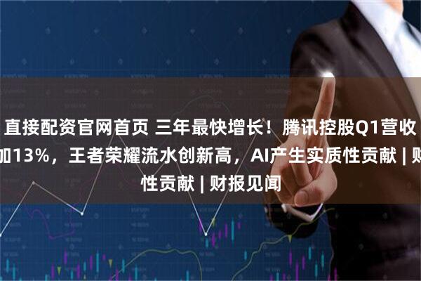 直接配资官网首页 三年最快增长！腾讯控股Q1营收同比增加13%，王者荣耀流水创新高，AI产生实质性贡献 | 财报见闻