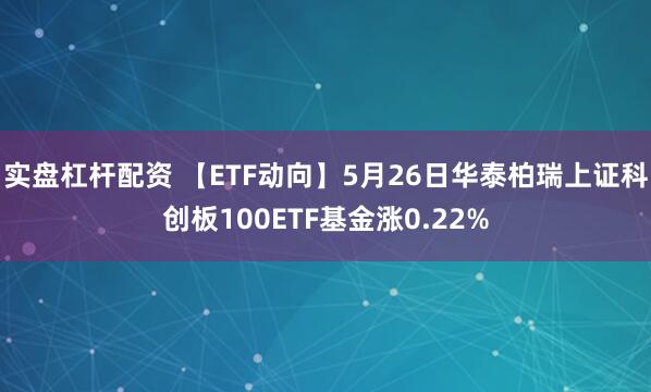 实盘杠杆配资 【ETF动向】5月26日华泰柏瑞上证科创板100ETF基金涨0.22%