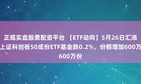正规实盘股票配资平台 【ETF动向】5月26日汇添富上证科创板50成份ETF基金跌0.2%，份额增加600万份
