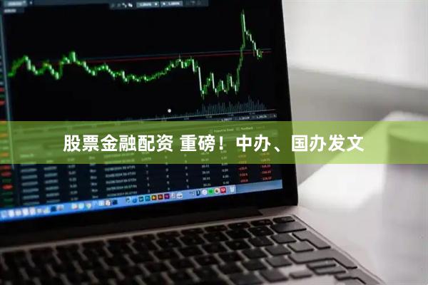 股票金融配资 重磅！中办、国办发文