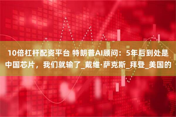 10倍杠杆配资平台 特朗普AI顾问：5年后到处是中国芯片，我们就输了_戴维·萨克斯_拜登_美国的