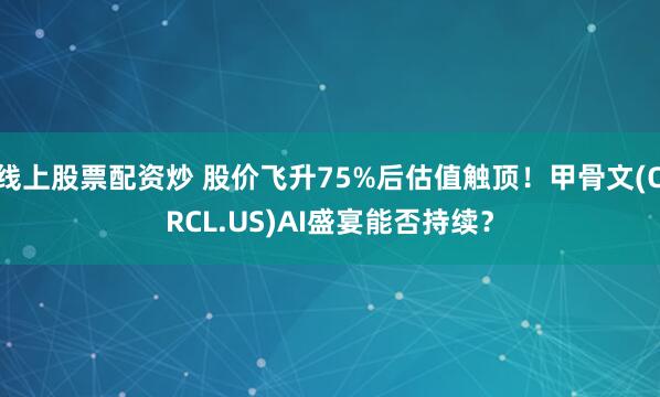 线上股票配资炒 股价飞升75%后估值触顶！甲骨文(ORCL.US)AI盛宴能否持续？