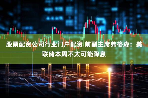 股票配资公司行业门户配资 前副主席弗格森：美联储本周不太可能降息