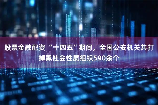 股票金融配资 “十四五”期间，全国公安机关共打掉黑社会性质组织590余个