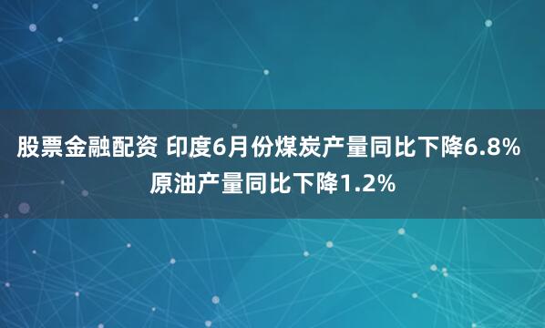 股票金融配资 印度6月份煤炭产量同比下降6.8% 原油产量同比下降1.2%