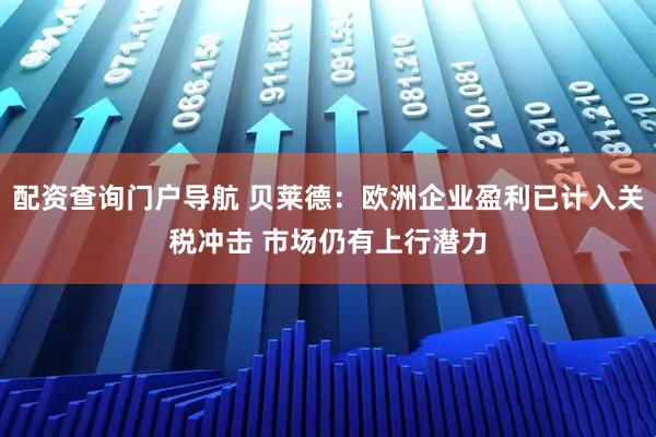 配资查询门户导航 贝莱德：欧洲企业盈利已计入关税冲击 市场仍有上行潜力