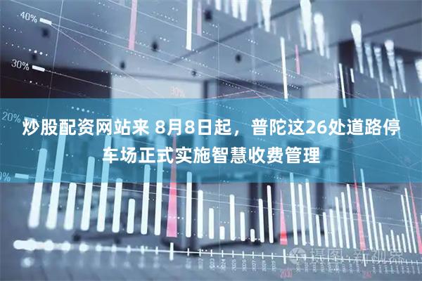 炒股配资网站来 8月8日起，普陀这26处道路停车场正式实施智慧收费管理