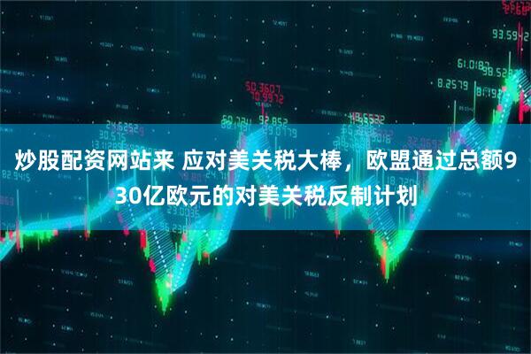 炒股配资网站来 应对美关税大棒，欧盟通过总额930亿欧元的对美关税反制计划