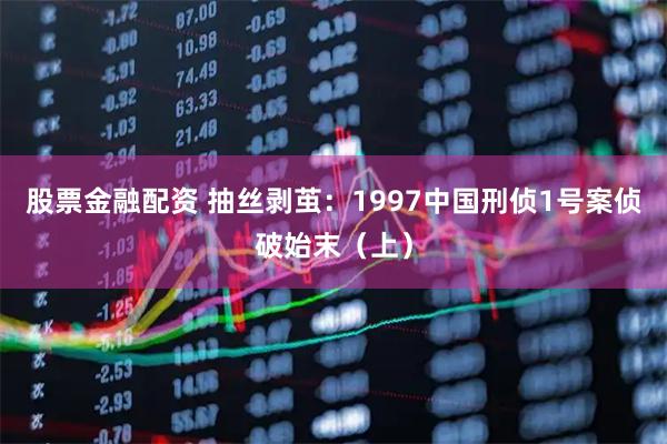 股票金融配资 抽丝剥茧：1997中国刑侦1号案侦破始末（上）