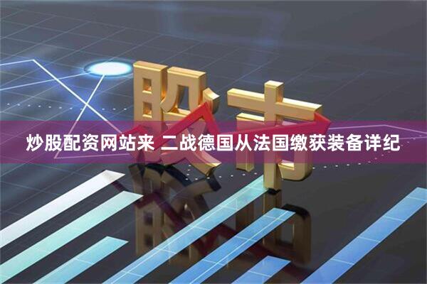 炒股配资网站来 二战德国从法国缴获装备详纪