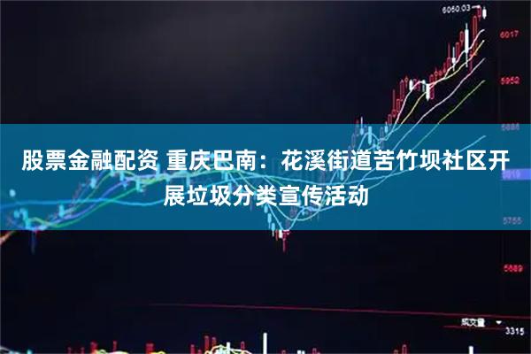 股票金融配资 重庆巴南：花溪街道苦竹坝社区开展垃圾分类宣传活动