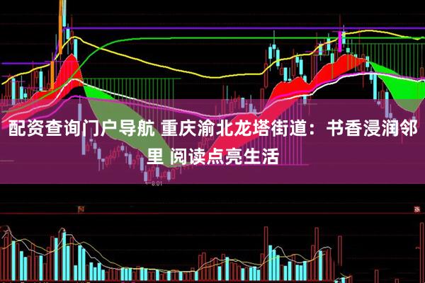 配资查询门户导航 重庆渝北龙塔街道：书香浸润邻里 阅读点亮生活