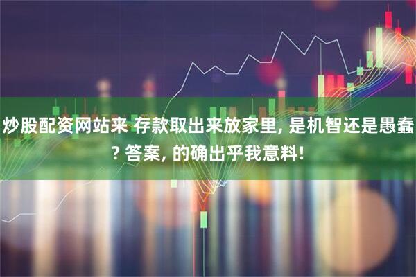 炒股配资网站来 存款取出来放家里, 是机智还是愚蠢? 答案, 的确出乎我意料!