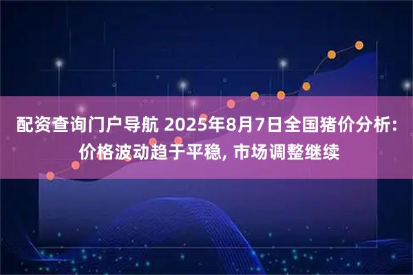 配资查询门户导航 2025年8月7日全国猪价分析: 价格波动趋于平稳, 市场调整继续