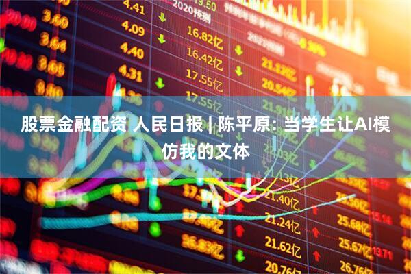 股票金融配资 人民日报 | 陈平原: 当学生让AI模仿我的文体