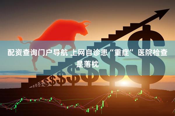 配资查询门户导航 上网自诊患“重症” 医院检查是落枕