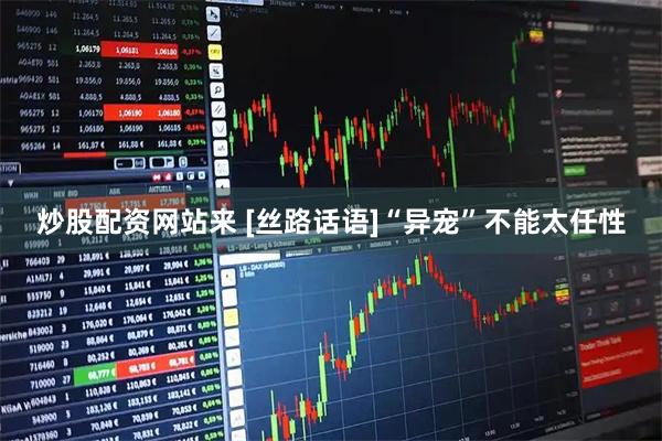 炒股配资网站来 [丝路话语]“异宠”不能太任性