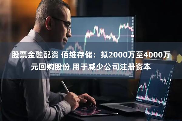 股票金融配资 佰维存储：拟2000万至4000万元回购股份 用于减少公司注册资本