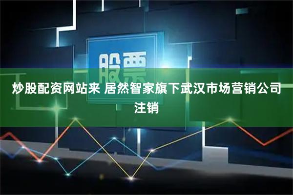 炒股配资网站来 居然智家旗下武汉市场营销公司注销