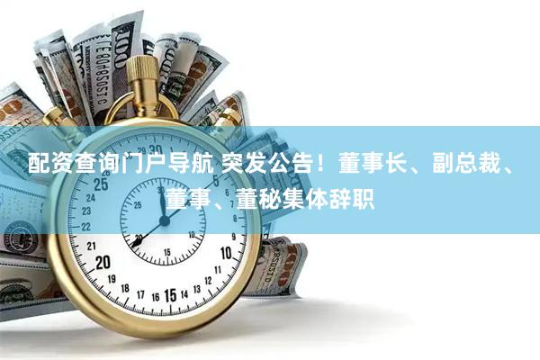 配资查询门户导航 突发公告！董事长、副总裁、董事、董秘集体辞职