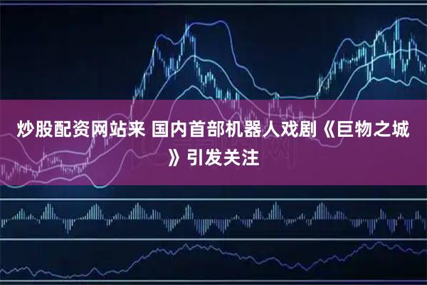 炒股配资网站来 国内首部机器人戏剧《巨物之城》引发关注