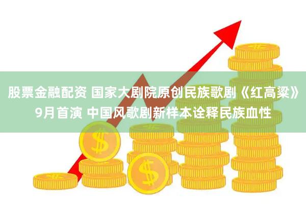 股票金融配资 国家大剧院原创民族歌剧《红高粱》9月首演 中国风歌剧新样本诠释民族血性