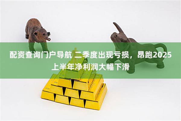 配资查询门户导航 二季度出现亏损，昂跑2025上半年净利润大幅下滑