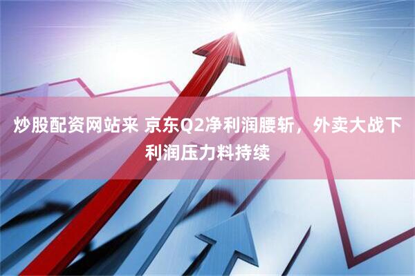 炒股配资网站来 京东Q2净利润腰斩，外卖大战下利润压力料持续