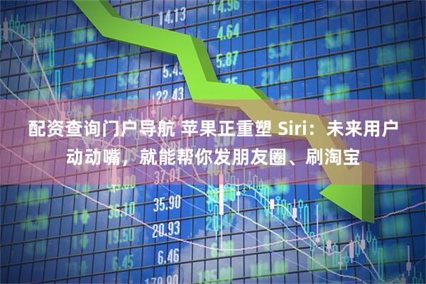 配资查询门户导航 苹果正重塑 Siri：未来用户动动嘴，就能帮你发朋友圈、刷淘宝