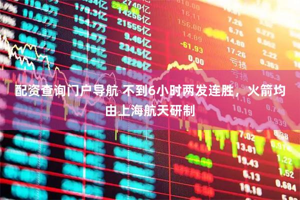 配资查询门户导航 不到6小时两发连胜，火箭均由上海航天研制