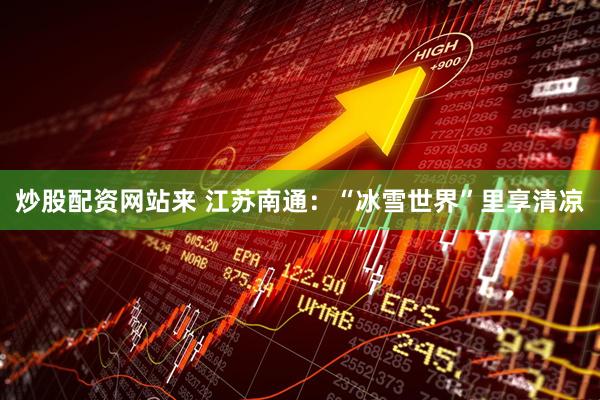 炒股配资网站来 江苏南通：“冰雪世界”里享清凉