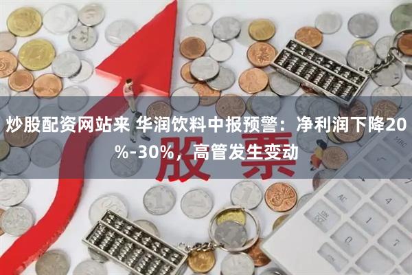 炒股配资网站来 华润饮料中报预警：净利润下降20%-30%，高管发生变动