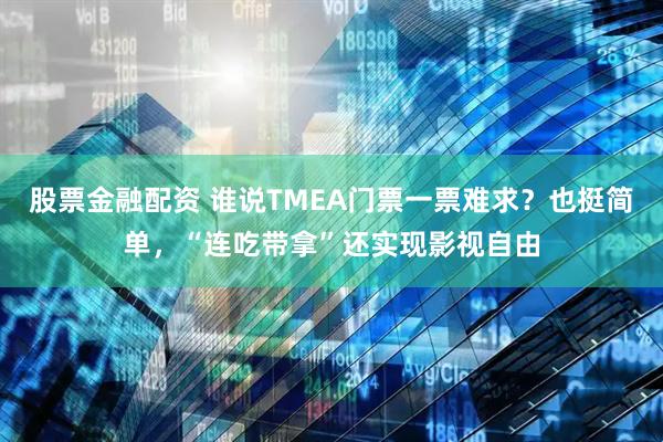 股票金融配资 谁说TMEA门票一票难求？也挺简单，“连吃带拿”还实现影视自由