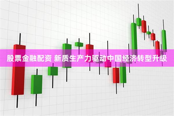 股票金融配资 新质生产力驱动中国经济转型升级