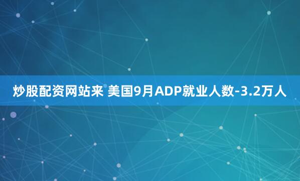 炒股配资网站来 美国9月ADP就业人数-3.2万人