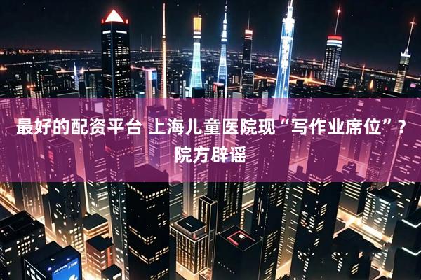 最好的配资平台 上海儿童医院现“写作业席位”？院方辟谣