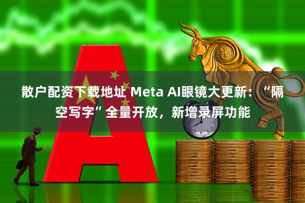散户配资下载地址 Meta AI眼镜大更新:“隔空写字”全量开放,新增录屏功能