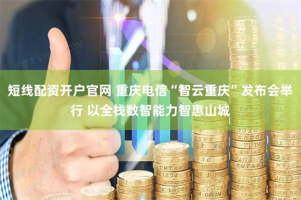 短线配资开户官网 重庆电信“智云重庆”发布会举行 以全栈数智能力智惠山城