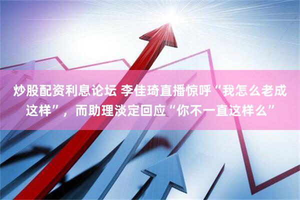炒股配资利息论坛 李佳琦直播惊呼“我怎么老成这样”，而助理淡定回应“你不一直这样么”