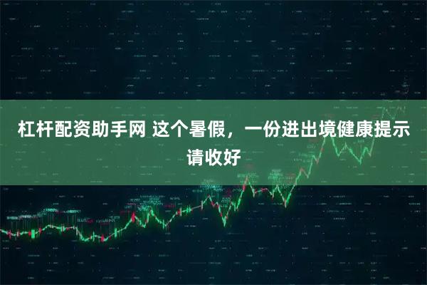 杠杆配资助手网 这个暑假，一份进出境健康提示请收好