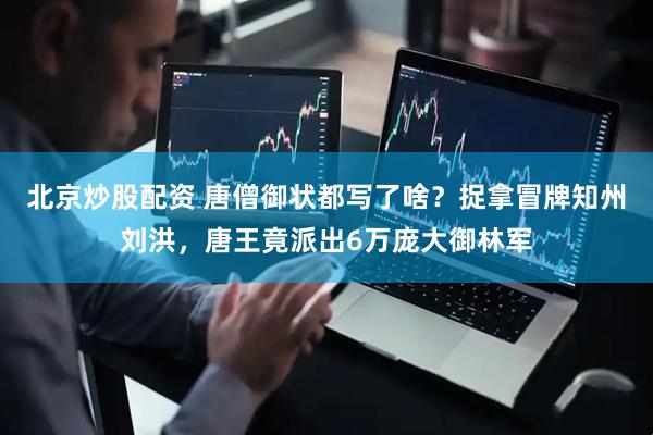 北京炒股配资 唐僧御状都写了啥?捉拿冒牌知州刘洪,唐王竟派出6万庞大御林军