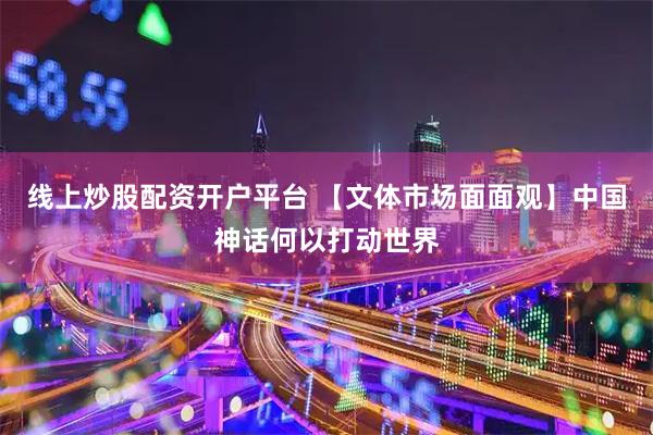 线上炒股配资开户平台 【文体市场面面观】中国神话何以打动世界