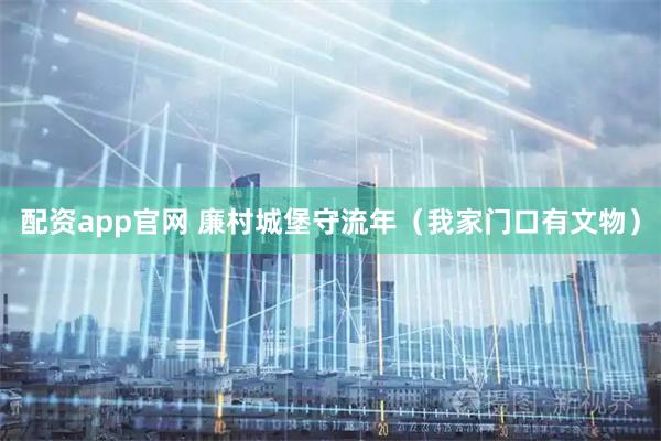 配资app官网 廉村城堡守流年（我家门口有文物）