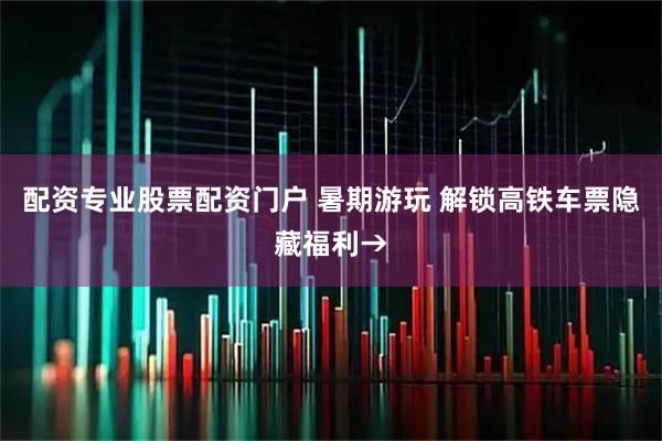 配资专业股票配资门户 暑期游玩 解锁高铁车票隐藏福利→