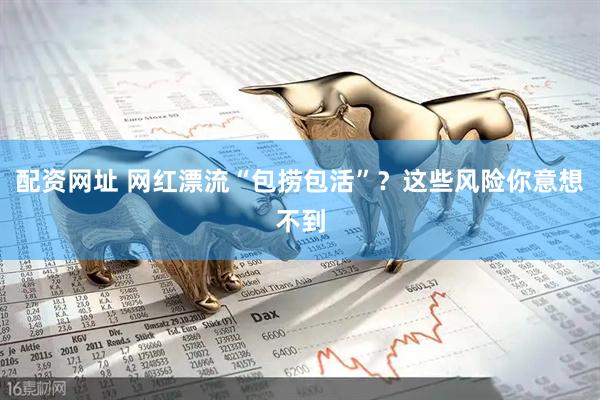 配资网址 网红漂流“包捞包活”？这些风险你意想不到