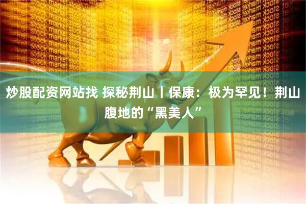 炒股配资网站找 探秘荆山丨保康：极为罕见！荆山腹地的“黑美人”